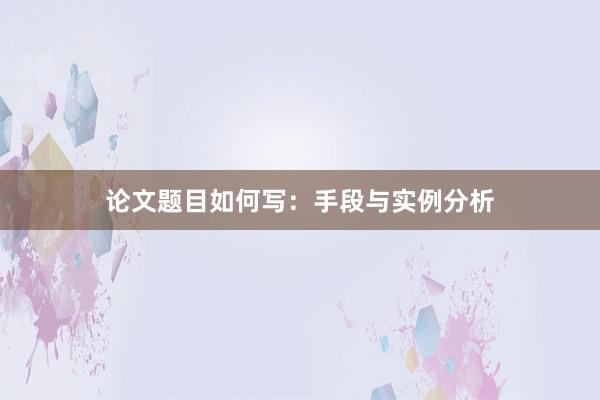 论文题目如何写：手段与实例分析