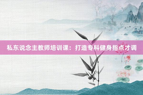 私东说念主教师培训课:打造专科健身指点才调