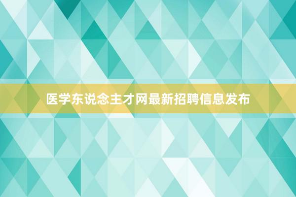 医学东说念主才网最新招聘信息发布