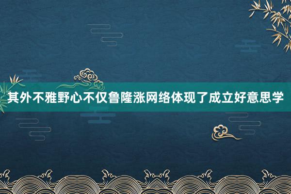其外不雅野心不仅鲁隆涨网络体现了成立好意思学