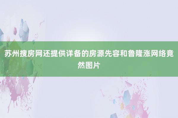 苏州搜房网还提供详备的房源先容和鲁隆涨网络竟然图片